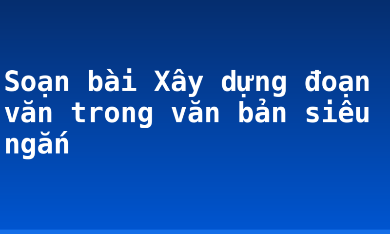 Soạn bài Xây dựng đoạn văn trong văn bản siêu ngắn
