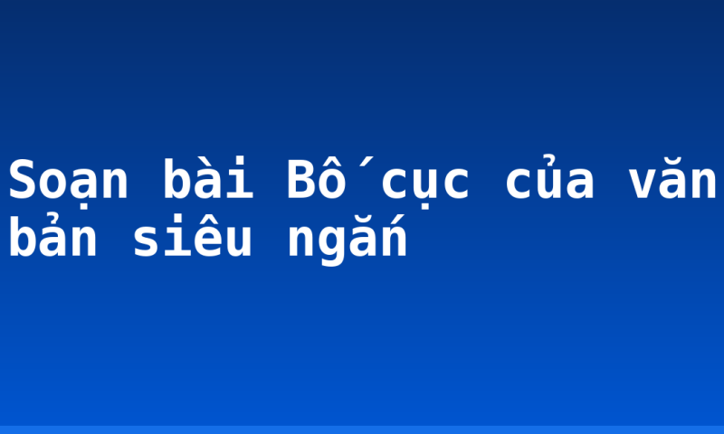 Soạn bài Bố cục của văn bản siêu ngắn