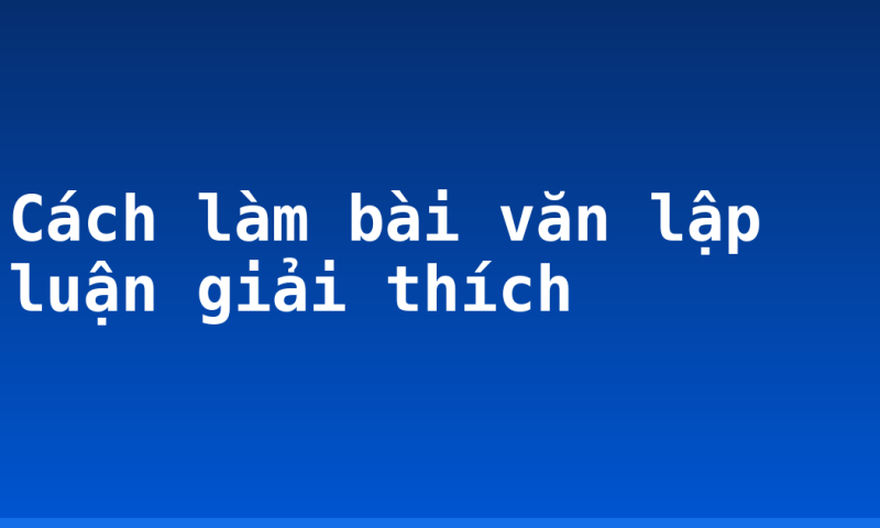 Cách làm bài văn lập luận giải thích