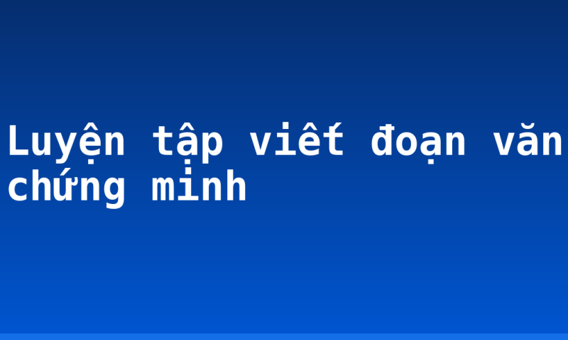Luyện tập viết đoạn văn chứng minh