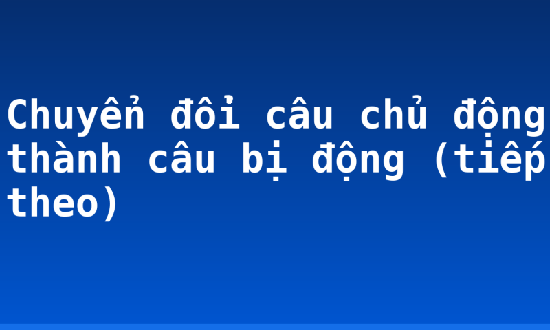 Chuyển đổi câu chủ động thành câu bị động (tiếp theo)