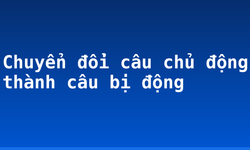 Chuyển đổi câu chủ động thành câu bị động