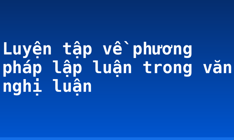 Luyện tập về phương pháp lập luận trong văn nghị luận