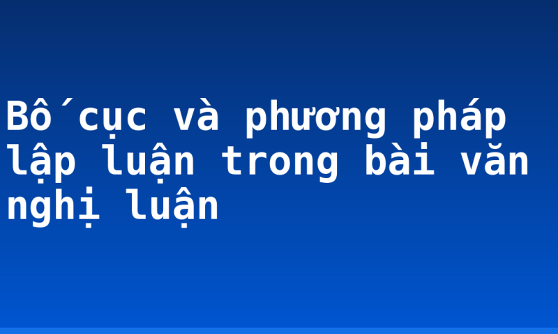 Bố cục và phương pháp lập luận trong bài văn nghị luận