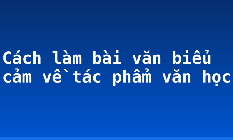 Cách làm bài văn biểu cảm về tác phẩm văn học