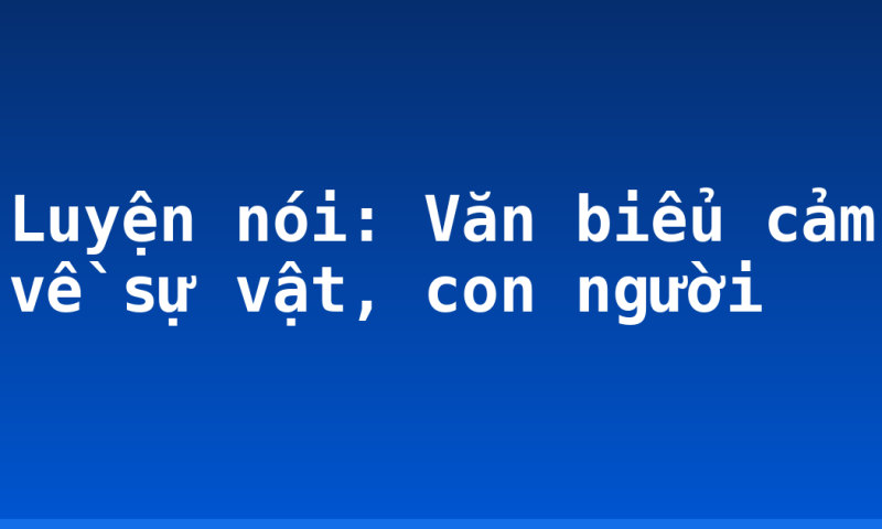 Luyện nói: Văn biểu cảm về sự vật, con người