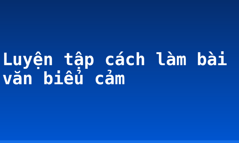 Luyện tập cách làm bài văn biểu cảm