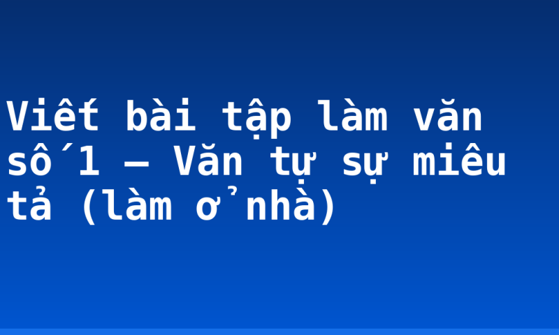 Viết bài tập làm văn số 1 – Văn tự sự miêu tả (làm ở nhà)