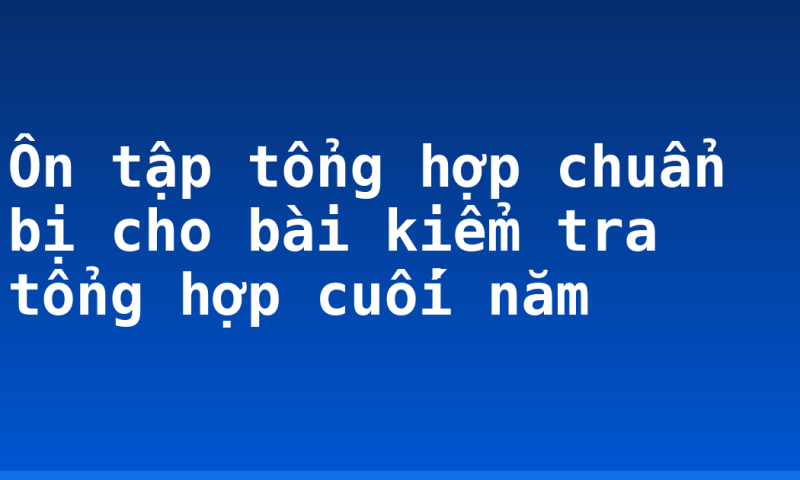 Ôn tập tổng hợp chuẩn bị cho bài kiểm tra tổng hợp cuối năm