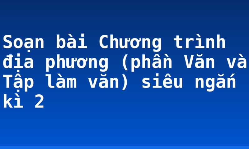 Soạn bài Chương trình địa phương (phần Văn và Tập làm văn) siêu ngắn kì 2