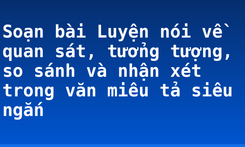 Soạn bài Luyện nói về quan sát, tưởng tượng, so sánh và nhận xét trong văn miêu tả siêu ngắn