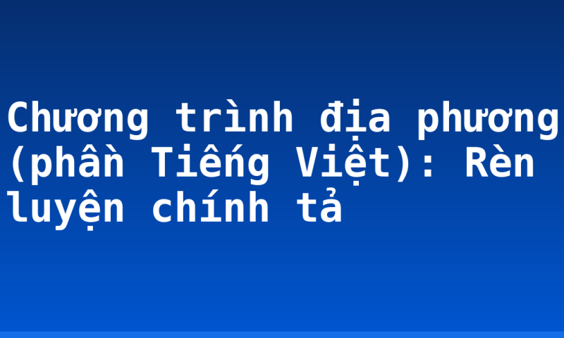 Chương trình địa phương (phần Tiếng Việt): Rèn luyện chính tả