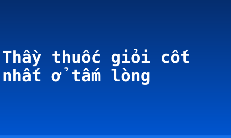 Thầy thuốc giỏi cốt nhất ở tấm lòng