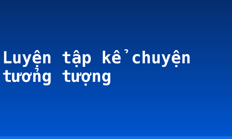 Luyện tập kể chuyện tưởng tượng