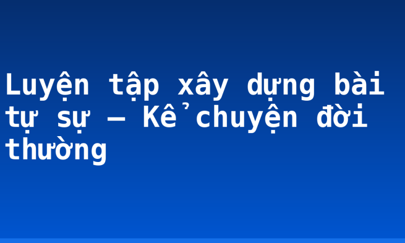 Luyện tập xây dựng bài tự sự – Kể chuyện đời thường