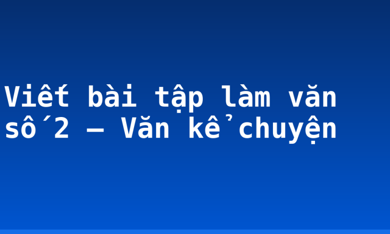 Viết bài tập làm văn số 2 – Văn kể chuyện