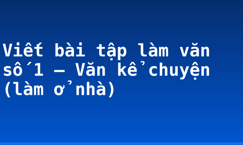 Viết bài tập làm văn số 1 – Văn kể chuyện (làm ở nhà)