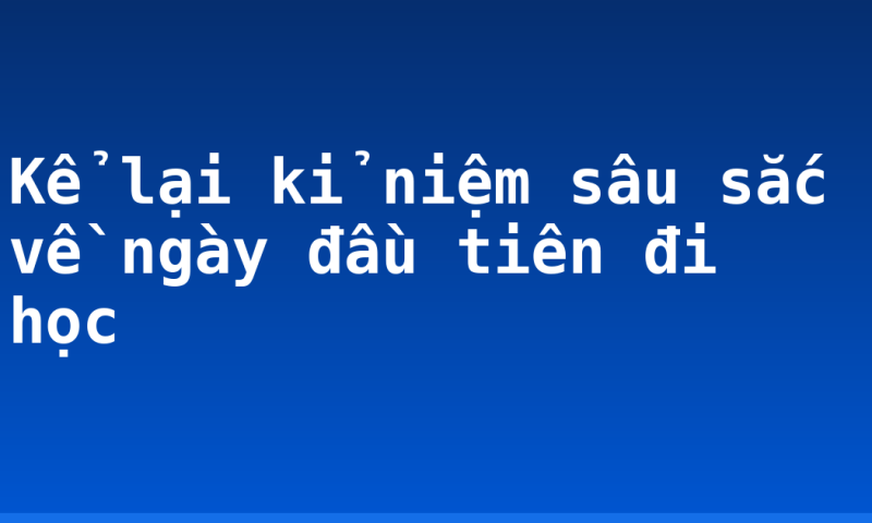 Kể lại kỉ niệm sâu sắc về ngày đầu tiên đi học