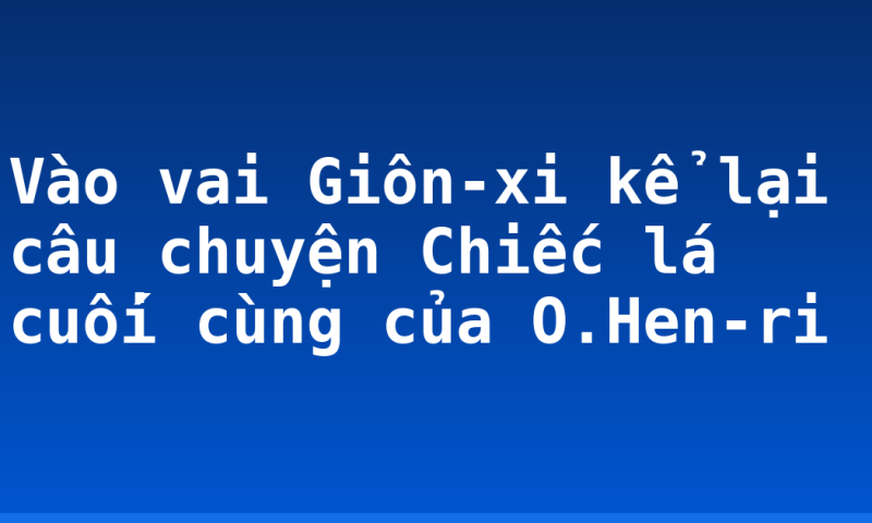 Vào vai Giôn-xi kể lại câu chuyện Chiếc lá cuối cùng của O.Hen-ri