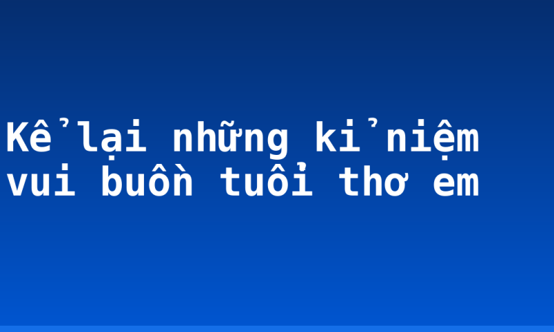 Kể lại những kỉ niệm vui buồn tuổi thơ em