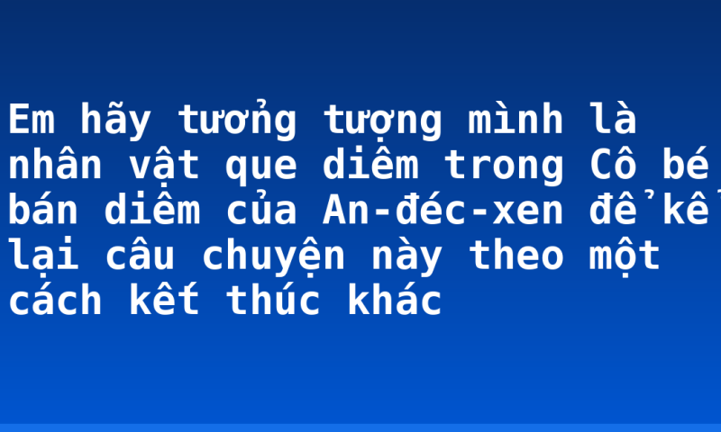 Em hãy tưởng tượng mình là nhân vật que diêm trong Cô bé bán diêm của An-đéc-xen để kể lại câu chuyện này theo một cách kết thúc khác