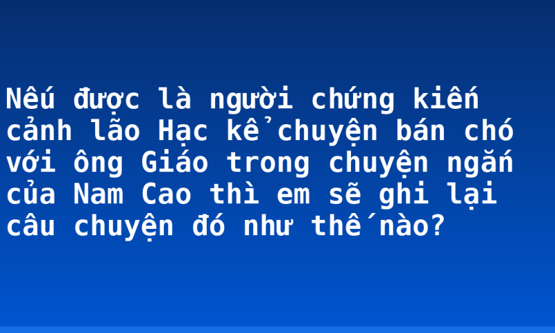 Nếu được là người chứng kiến cảnh lão Hạc kể chuyện bán chó với ông Giáo trong chuyện ngắn của Nam Cao thì em sẽ ghi lại câu chuyện đó như thế nào?