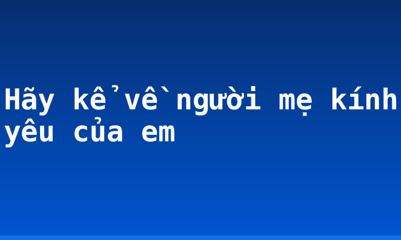 Hãy kể về người mẹ kính yêu của em