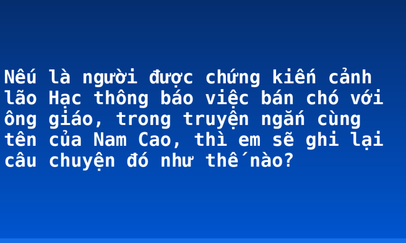 Nếu là người được chứng kiến cảnh lão Hạc thông báo việc bán chó với ông giáo, trong truyện ngắn cùng tên của Nam Cao, thì em sẽ ghi lại câu chuyện đó như thế nào?