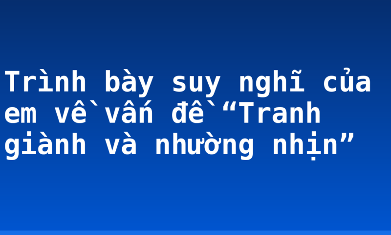 Trình bày suy nghĩ của em về vấn đề “Tranh giành và  nhường nhịn”
