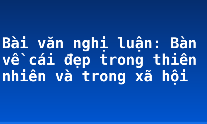 Bài văn nghị luận: Bàn về cái đẹp trong thiên nhiên và trong xã hội