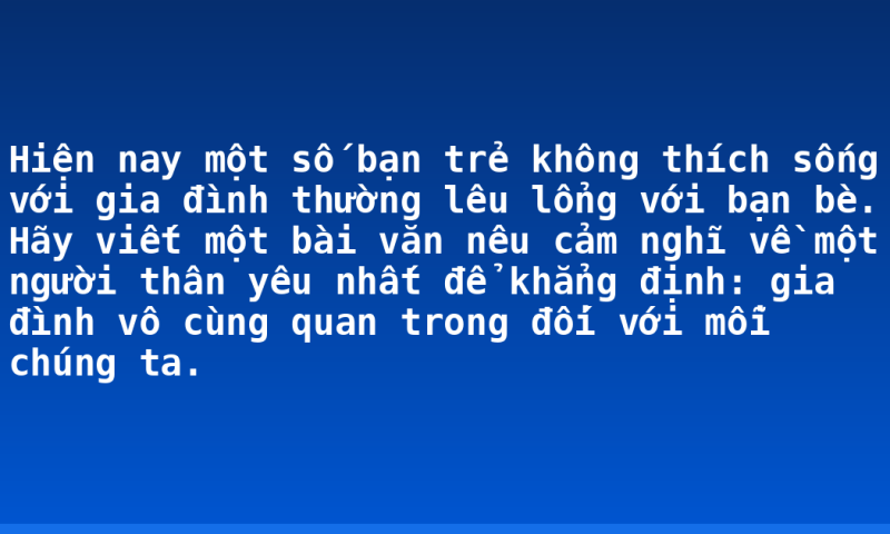 Hiện nay một số bạn trẻ không thích sống với gia đình thường lêu lổng với bạn bè. Hãy viết một bài văn nêu cảm nghĩ về một người thân yêu nhất để khẳng định: gia đình vô cùng quan trong đối với mỗi chúng ta.