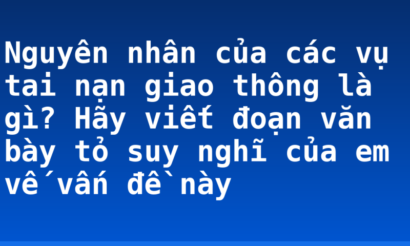 Nguyên nhân của các vụ tai nạn giao thông là gì? Hãy viết đoạn văn bày tỏ suy nghĩ của em vế vấn đề này