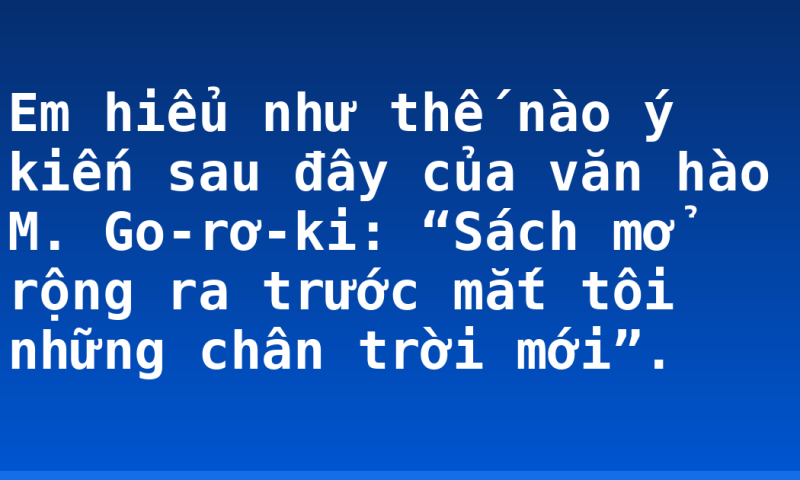 Em hiểu như thế nào ý kiến sau đây của văn hào M. Go-rơ-ki: “Sách mở rộng ra trước mắt tôi những chân trời mới”.