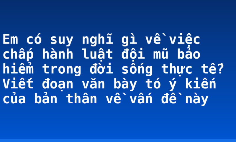 Em có suy nghĩ gì về việc chấp hành luật đội mũ bảo hiểm trong đời sống thực tế? Viết đoạn văn bày tó ý kiến của bản thân về vấn đề này
