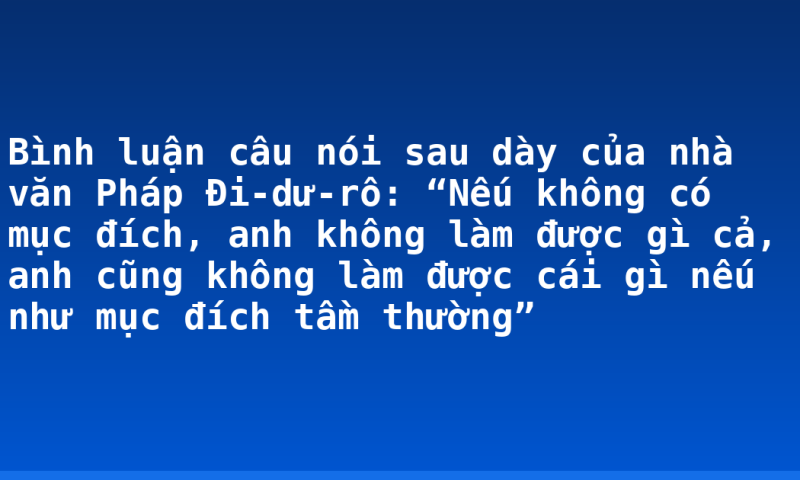 Bình luận câu nói sau dày của nhà văn Pháp Đi-dư-rô: “Nếu không có mục đích, anh không làm được gì cả, anh cũng không làm được cái gì nếu như mục đích tầm thường”