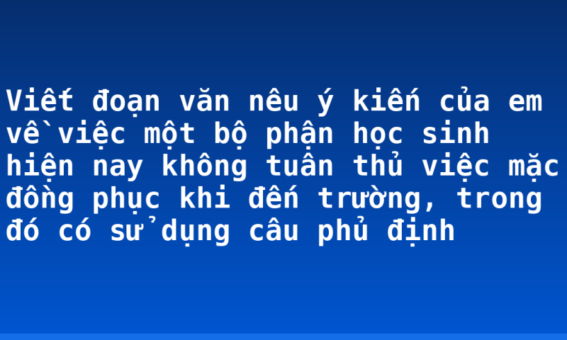 Viết đoạn văn nêu ý kiến của em về việc một bộ phận học sinh hiện nay không tuân thủ việc mặc đồng phục khi đến trường, trong đó có sử dụng câu phủ định