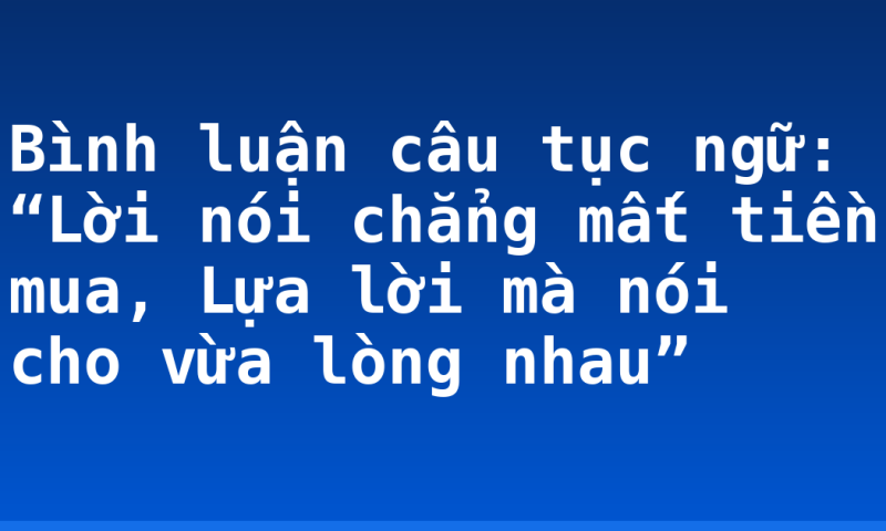 Bình luận câu tục ngữ: “Lời nói chẳng mất tiền mua, Lựa lời mà nói cho vừa lòng nhau”