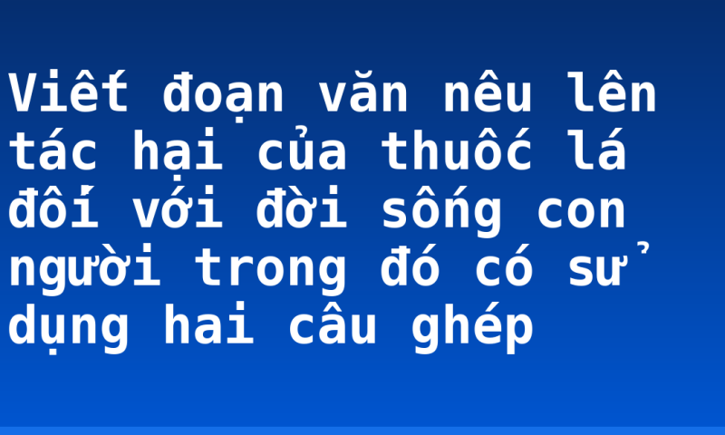 Viết đoạn văn nêu lên tác hại của thuốc lá đối với đời sống con người trong đó có sử dụng hai câu ghép