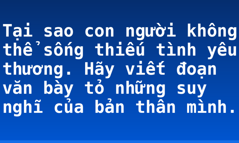 Tại sao con người không thể sống thiếu tình yêu thương. Hãy viết đoạn văn bày tỏ những suy nghĩ của bản thân mình.