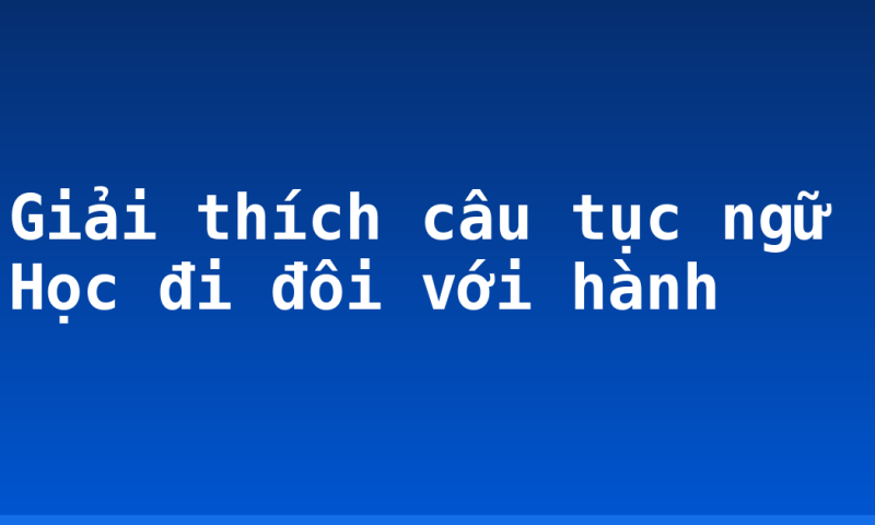 Giải thích câu tục ngữ Học đi đôi với hành