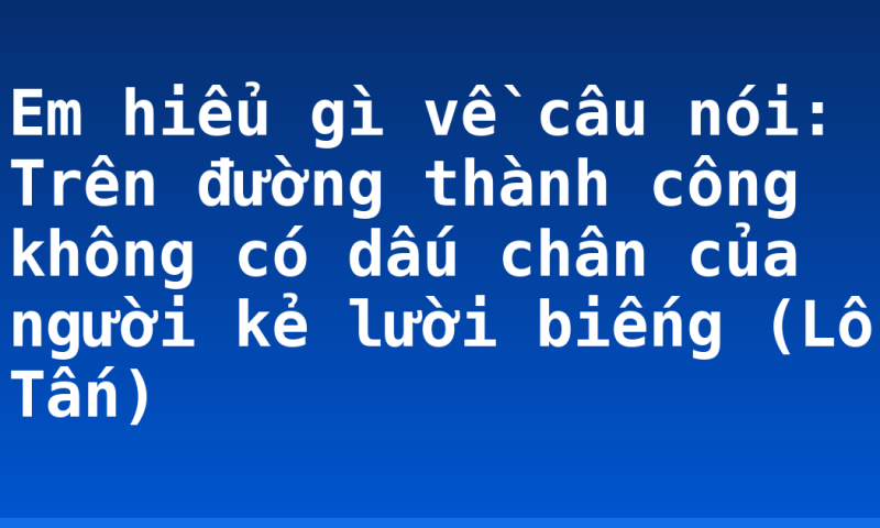 Em hiểu gì về câu nói: Trên đường thành công không có dấu chân của người kẻ lười biếng (Lỗ Tấn)