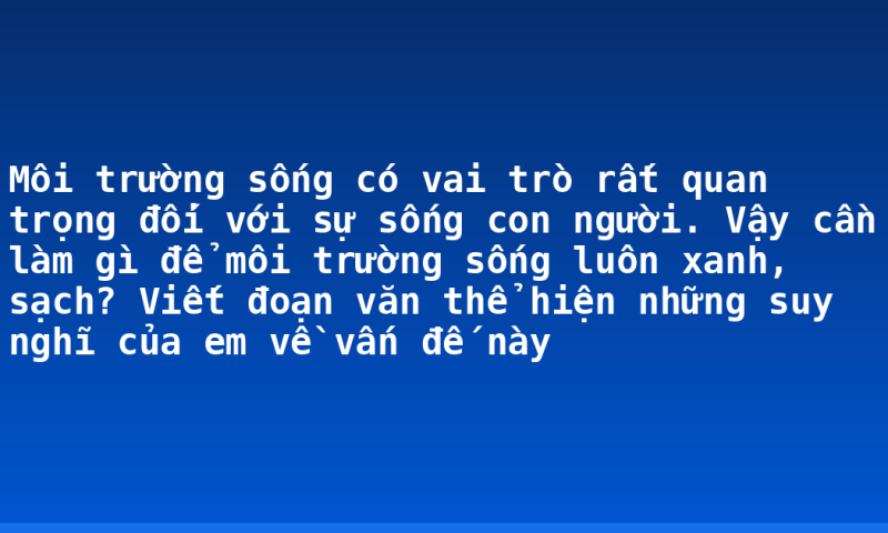 Môi trường sống có vai trò rất quan trọng đối với sự sống con người. Vậy cần làm gì để môi trường sống luôn xanh, sạch? Viết đoạn văn thể hiện những suy nghĩ của em về vấn đế này