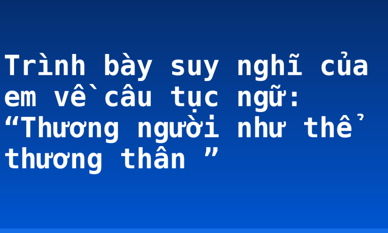 Trình bày suy nghĩ của em về câu tục ngữ: “Thương người như thể thương thân ”