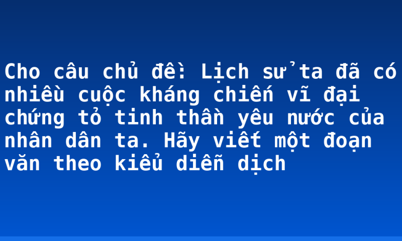 Cho câu chủ đề: Lịch sử ta đã có nhiều cuộc kháng chiến vĩ đại chứng tỏ tinh thần yêu nước của nhân dân ta. Hãy viết một đoạn văn theo kiểu diễn dịch