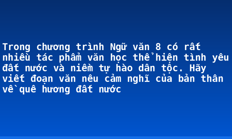Trong chương trình Ngữ văn 8 có rất nhiều tác phẩm văn học thể hiện tình yêu đất nước và niềm tự hào dân tộc. Hãy viết đoạn văn nêu cảm nghĩ của bản thân về quê hương đất nước