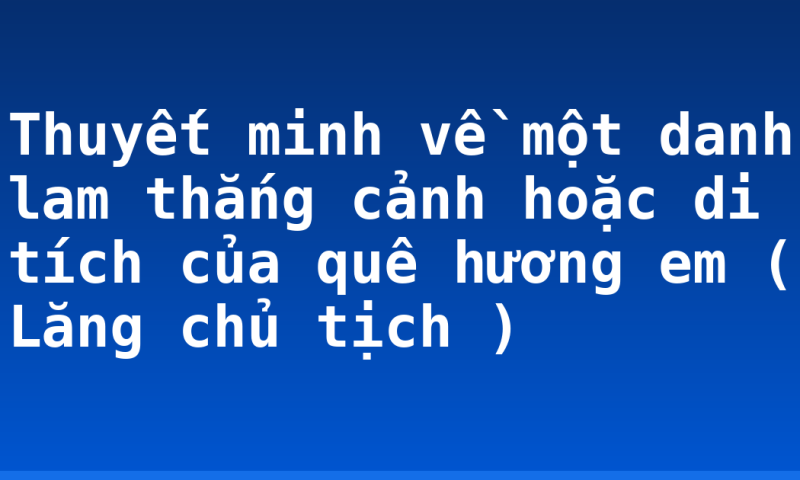 Thuyết minh về một danh lam thắng cảnh hoặc di tích của quê hương em ( Lăng chủ tịch )