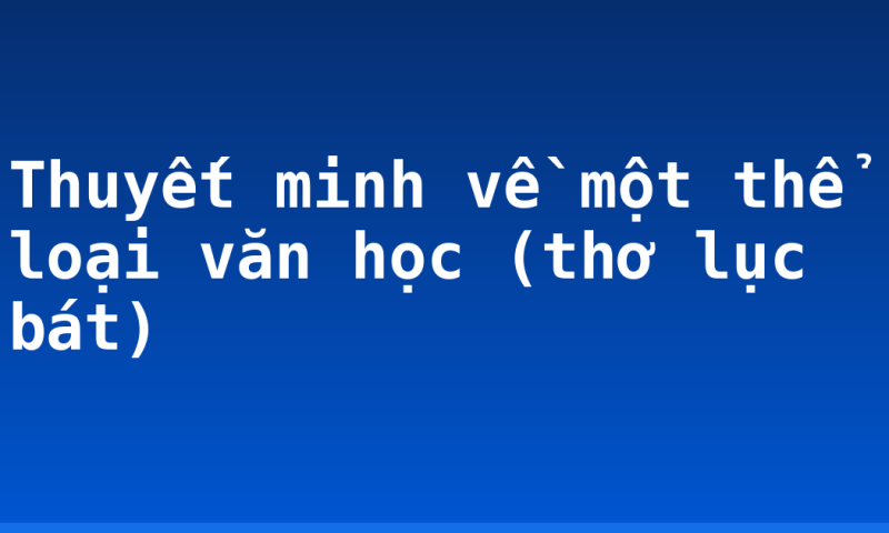 Thuyết minh về một thể loại văn học (thơ lục bát)