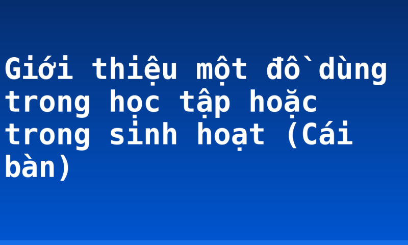 Giới thiệu một đồ dùng trong học tập hoặc trong sinh hoạt (Cái bàn)