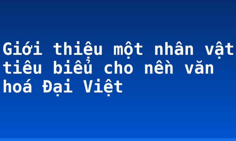 Giới thiệu một nhân vật tiêu biểu cho nền văn hoá Đại Việt