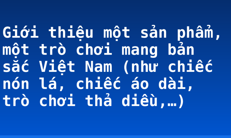 Giới thiệu một sản phẩm, một trò chơi mang bản sắc Việt Nam (như chiếc nón lá, chiếc áo dài, trò chơi thả diều,…)